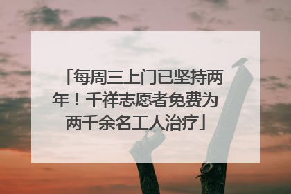 每周三上门已坚持两年！千祥志愿者免费为两千余名工人治疗