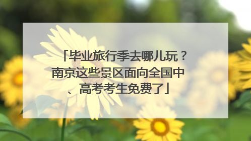 毕业旅行季去哪儿玩？南京这些景区面向全国中、高考考生免费了