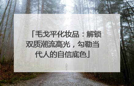 毛戈平化妆品：解锁双质潮流高光，勾勒当代人的自信底色