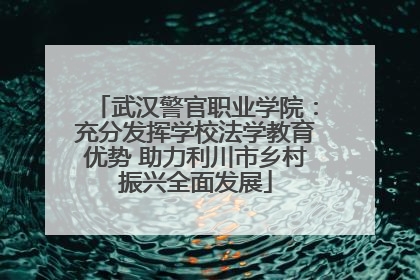 武汉警官职业学院：充分发挥学校法学教育优势 助力利川市乡村振兴全面发展