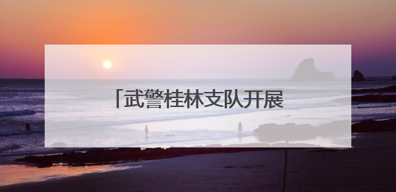 武警桂林支队开展多课目实战化训练 提升官兵打赢能力