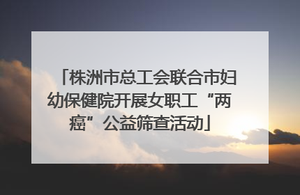 株洲市总工会联合市妇幼保健院开展女职工“两癌”公益筛查活动