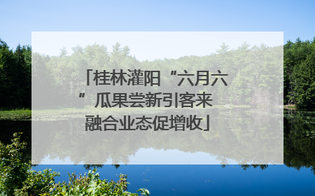 桂林灌阳“六月六”瓜果尝新引客来 融合业态促增收