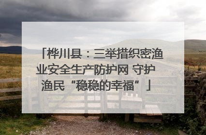桦川县：三举措织密渔业安全生产防护网 守护渔民“稳稳的幸福”