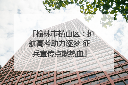榆林市横山区：护航高考助力逐梦 征兵宣传点燃热血