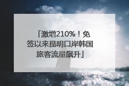 激增210%！免签以来昆明口岸韩国旅客流量飙升