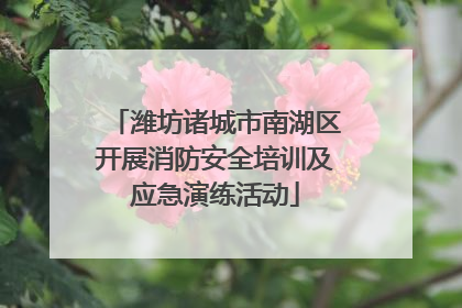 潍坊诸城市南湖区开展消防安全培训及应急演练活动