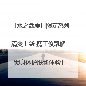 水之蔻夏日限定系列清爽上新 携王俊凯解锁身体护肤新体验