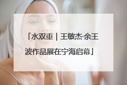 水双重｜王敏杰·余王波作品展在宁海启幕