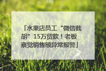 水果店员工“微信截胡”15万货款！老板察觉销售额异常报警