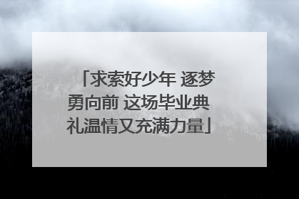求索好少年 逐梦勇向前 这场毕业典礼温情又充满力量