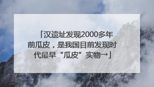 汉遗址发现2000多年前瓜皮，是我国目前发现时代最早“瓜皮”实物→