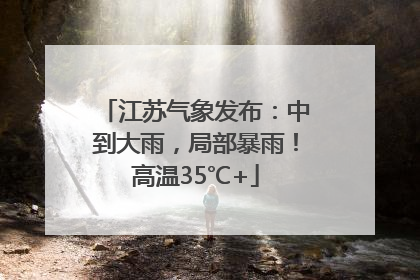 江苏气象发布：中到大雨，局部暴雨！高温35℃+