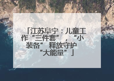 江苏阜宁：儿童工作“三件套”，“小装备” 释放守护 “大能量”