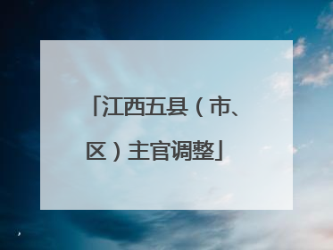 江西五县（市、区）主官调整