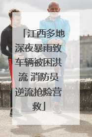 江西多地深夜暴雨致车辆被困洪流 消防员逆流抢险营救