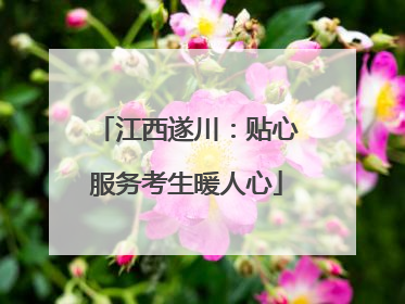 江西遂川：贴心服务考生暖人心