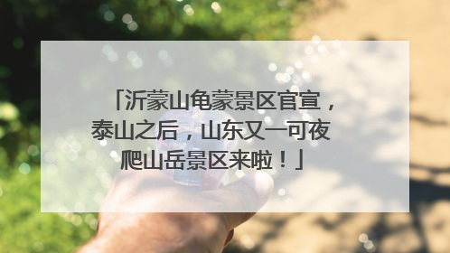 沂蒙山龟蒙景区官宣，泰山之后，山东又一可夜爬山岳景区来啦！