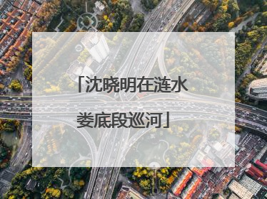 沈晓明在涟水娄底段巡河