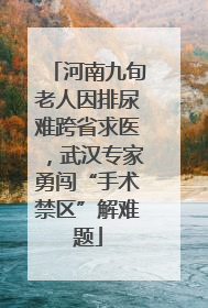 河南九旬老人因排尿难跨省求医，武汉专家勇闯“手术禁区”解难题