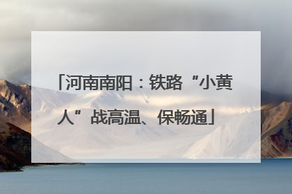 河南南阳：铁路“小黄人”战高温、保畅通
