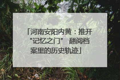 河南安阳内黄：推开“记忆之门” 翻阅档案里的历史轨迹