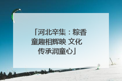 河北辛集：粽香童趣相辉映 文化传承润童心