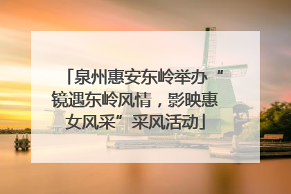泉州惠安东岭举办“镜遇东岭风情，影映惠女风采”采风活动