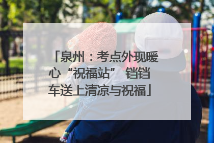泉州：考点外现暖心“祝福站” 铛铛车送上清凉与祝福