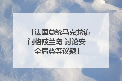 法国总统马克龙访问格陵兰岛 讨论安全局势等议题