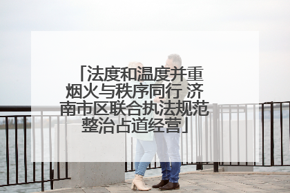 法度和温度并重 烟火与秩序同行 济南市区联合执法规范整治占道经营