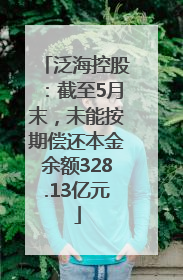 泛海控股：截至5月末，未能按期偿还本金余额328.13亿元