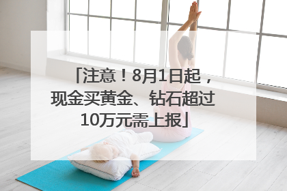 注意！8月1日起，现金买黄金、钻石超过10万元需上报
