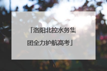 洛阳北控水务集团全力护航高考