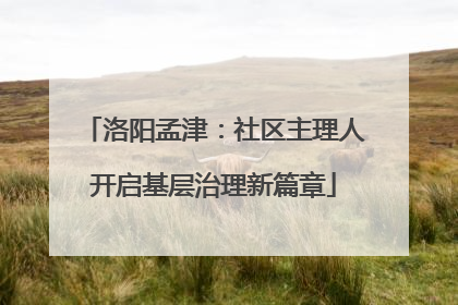 洛阳孟津：社区主理人开启基层治理新篇章