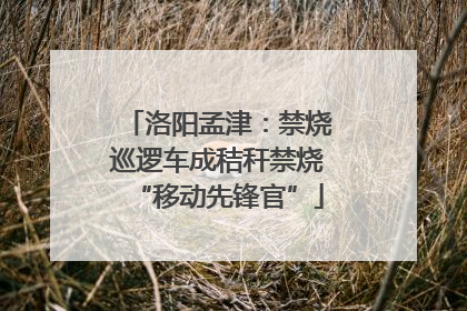 洛阳孟津：禁烧巡逻车成秸秆禁烧“移动先锋官”
