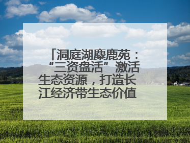 洞庭湖麋鹿苑：“三资盘活”激活生态资源，打造长江经济带生态价值转化新标杆