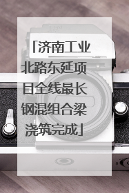 济南工业北路东延项目全线最长钢混组合梁浇筑完成