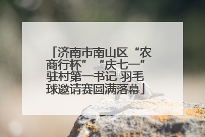 济南市南山区“农商行杯”“庆七一”驻村第一书记 羽毛球邀请赛圆满落幕