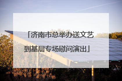 济南市总举办送文艺到基层专场慰问演出