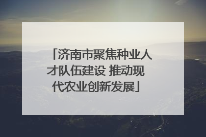 济南市聚焦种业人才队伍建设 推动现代农业创新发展
