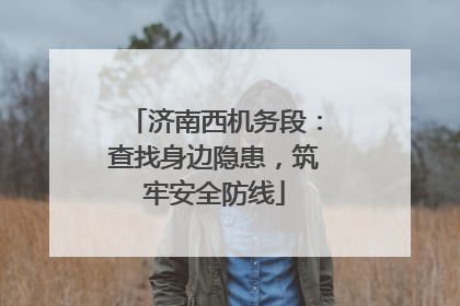 济南西机务段：查找身边隐患，筑牢安全防线