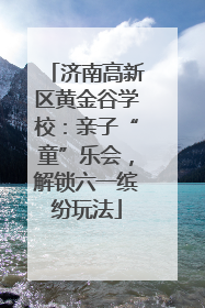 济南高新区黄金谷学校：亲子“童”乐会，解锁六一缤纷玩法