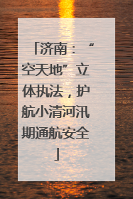 济南：“空天地”立体执法，护航小清河汛期通航安全