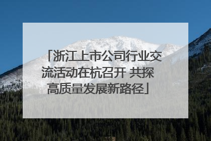 浙江上市公司行业交流活动在杭召开 共探高质量发展新路径
