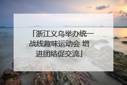 浙江义乌举办统一战线趣味运动会 增进团结促交流