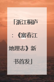 浙江桐庐：《富春江地理志》新书首发