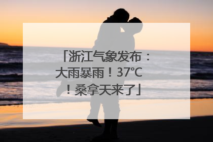 浙江气象发布：大雨暴雨！37℃！桑拿天来了