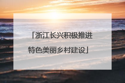 浙江长兴积极推进特色美丽乡村建设