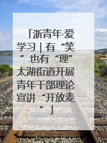 浙青年·爱学习｜有“笑”也有“理”太湖街道开展青年干部理论宣讲“开放麦”